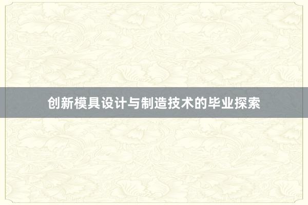 创新模具设计与制造技术的毕业探索