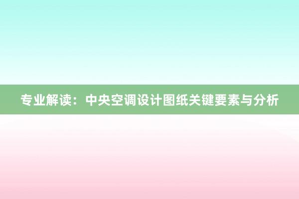 专业解读：中央空调设计图纸关键要素与分析